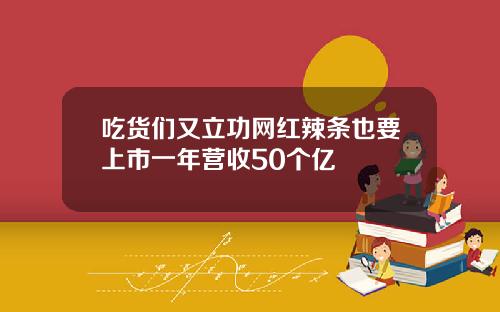 吃货们又立功网红辣条也要上市一年营收50个亿