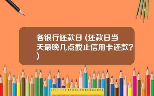 各银行还款日 (还款日当天最晚几点截止信用卡还款？)