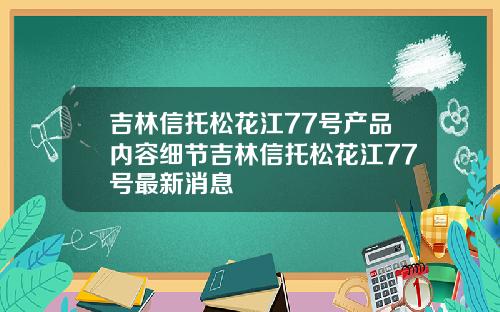 吉林信托松花江77号产品内容细节吉林信托松花江77号最新消息