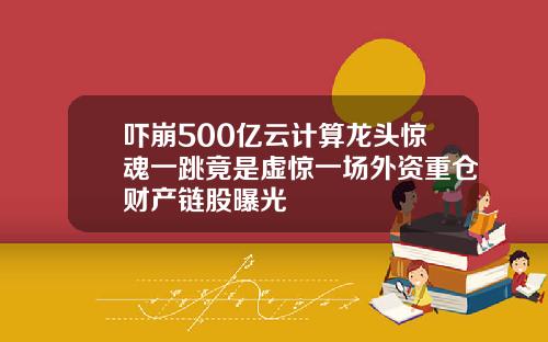 吓崩500亿云计算龙头惊魂一跳竟是虚惊一场外资重仓财产链股曝光