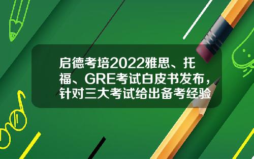 启德考培2022雅思、托福、GRE考试白皮书发布，针对三大考试给出备考经验