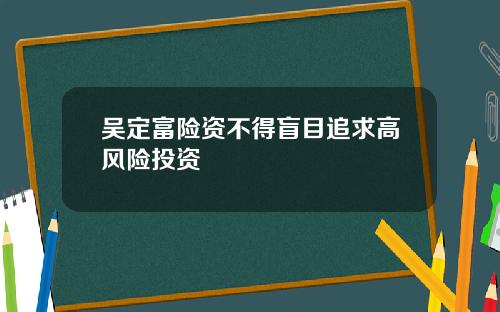 吴定富险资不得盲目追求高风险投资