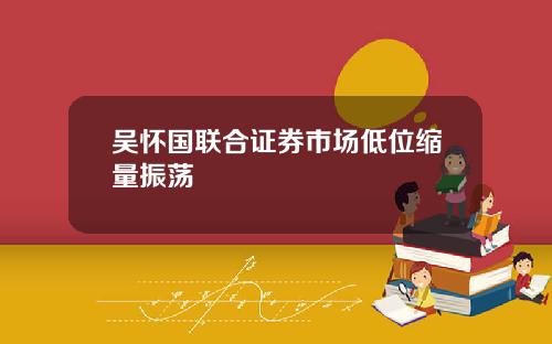 吴怀国联合证券市场低位缩量振荡