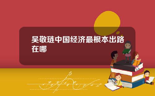 吴敬琏中国经济最根本出路在哪