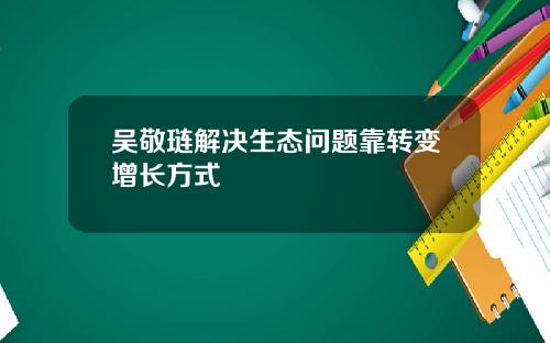 吴敬琏解决生态问题靠转变增长方式