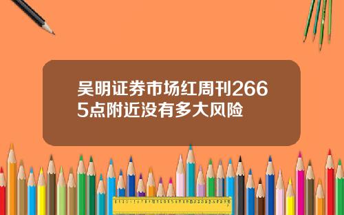 吴明证券市场红周刊2665点附近没有多大风险
