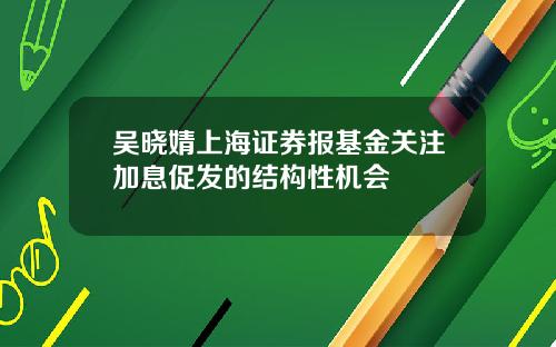 吴晓婧上海证券报基金关注加息促发的结构性机会