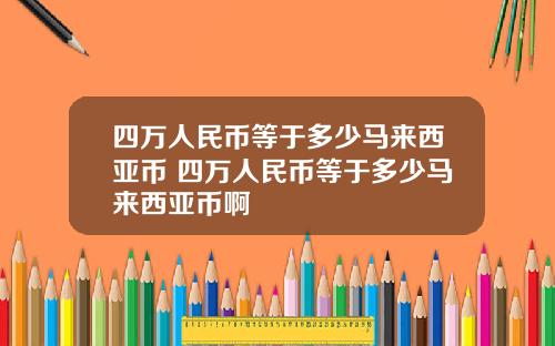 四万人民币等于多少马来西亚币 四万人民币等于多少马来西亚币啊