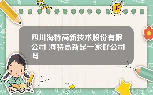 四川海特高新技术股份有限公司 海特高新是一家好公司吗