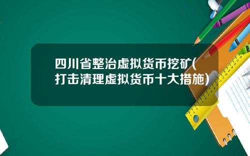四川省整治虚拟货币挖矿(打击清理虚拟货币十大措施)