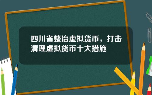 四川省整治虚拟货币，打击清理虚拟货币十大措施