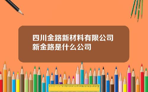 四川金路新材料有限公司 新金路是什么公司