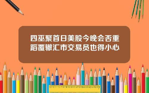 四巫聚首日美股今晚会否重蹈覆辙汇市交易员也得小心