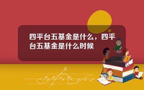 四平台五基金是什么，四平台五基金是什么时候