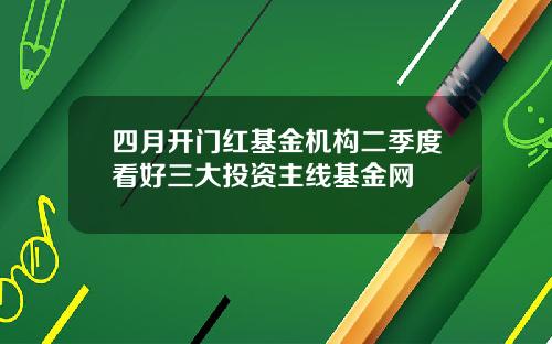 四月开门红基金机构二季度看好三大投资主线基金网