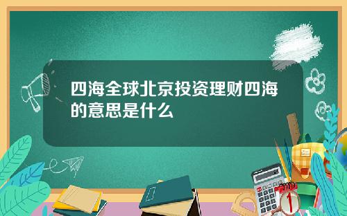 四海全球北京投资理财四海的意思是什么