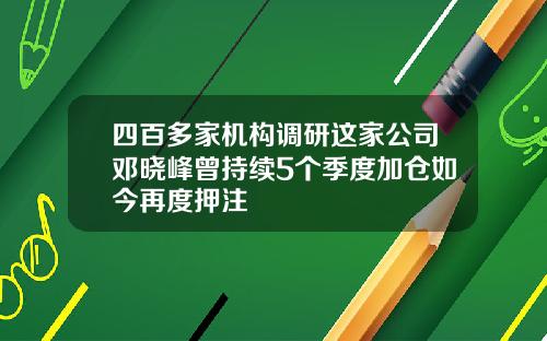 四百多家机构调研这家公司邓晓峰曾持续5个季度加仓如今再度押注