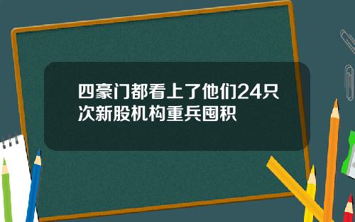 四豪门都看上了他们24只次新股机构重兵囤积