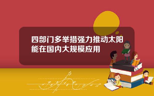 四部门多举措强力推动太阳能在国内大规模应用