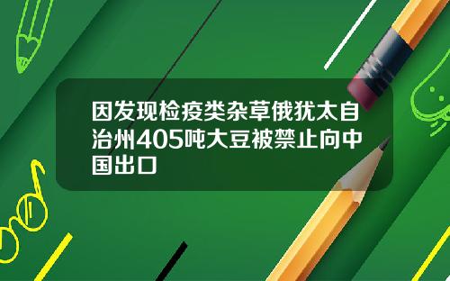 因发现检疫类杂草俄犹太自治州405吨大豆被禁止向中国出口