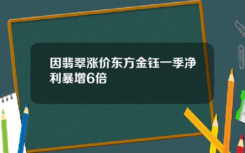 因翡翠涨价东方金钰一季净利暴增6倍