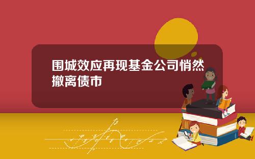 围城效应再现基金公司悄然撤离债市