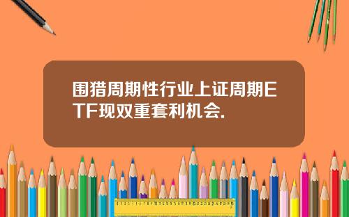 围猎周期性行业上证周期ETF现双重套利机会.