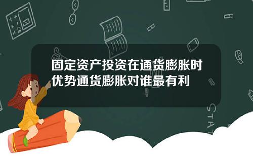 固定资产投资在通货膨胀时优势通货膨胀对谁最有利
