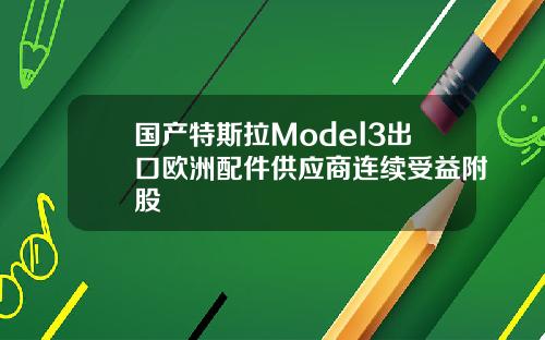 国产特斯拉Model3出口欧洲配件供应商连续受益附股