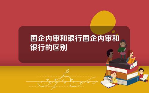 国企内审和银行国企内审和银行的区别