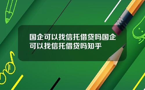 国企可以找信托借贷吗国企可以找信托借贷吗知乎