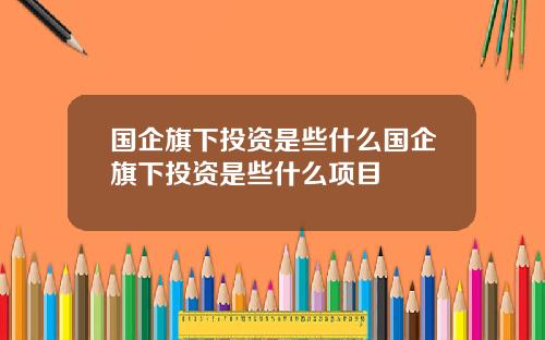 国企旗下投资是些什么国企旗下投资是些什么项目
