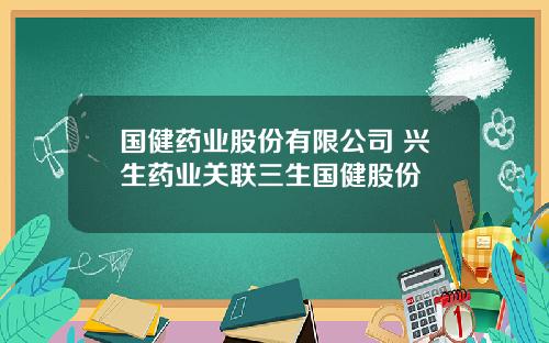 国健药业股份有限公司 兴生药业关联三生国健股份
