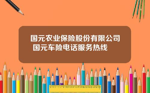 国元农业保险股份有限公司 国元车险电话服务热线
