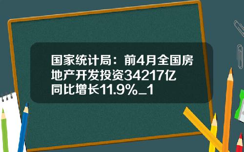 国家统计局：前4月全国房地产开发投资34217亿 同比增长11.9%_1