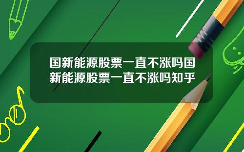 国新能源股票一直不涨吗国新能源股票一直不涨吗知乎