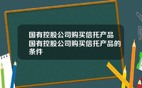 国有控股公司购买信托产品国有控股公司购买信托产品的条件