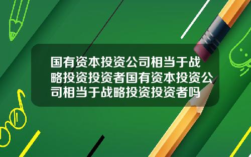 国有资本投资公司相当于战略投资投资者国有资本投资公司相当于战略投资投资者吗