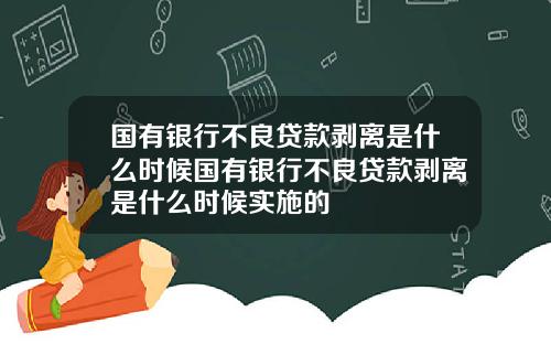 国有银行不良贷款剥离是什么时候国有银行不良贷款剥离是什么时候实施的