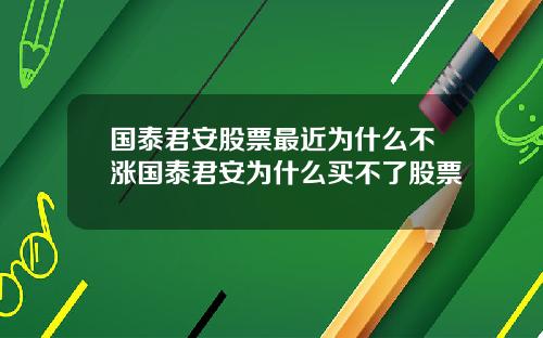 国泰君安股票最近为什么不涨国泰君安为什么买不了股票