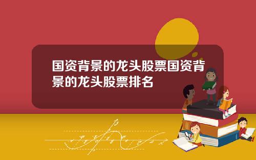 国资背景的龙头股票国资背景的龙头股票排名