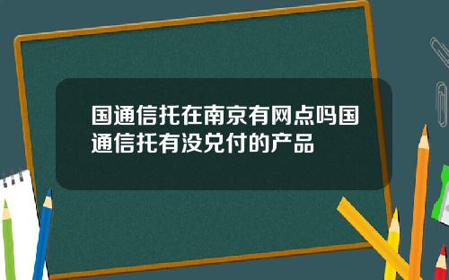 国通信托在南京有网点吗国通信托有没兑付的产品