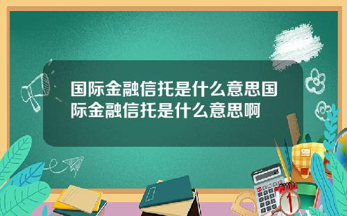 国际金融信托是什么意思国际金融信托是什么意思啊