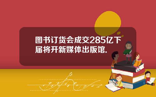 图书订货会成交285亿下届将开新媒体出版馆.