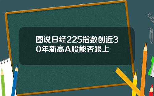 图说日经225指数创近30年新高A股能否跟上