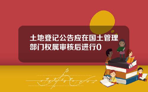 土地登记公告应在国土管理部门权属审核后进行0