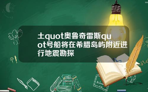 土quot奥鲁奇雷斯quot号船将在希腊岛屿附近进行地震勘探