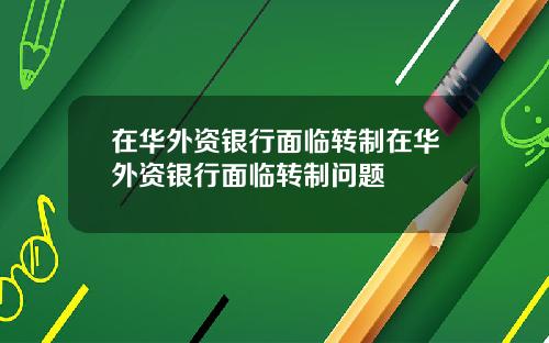 在华外资银行面临转制在华外资银行面临转制问题