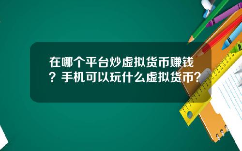 在哪个平台炒虚拟货币赚钱？手机可以玩什么虚拟货币？