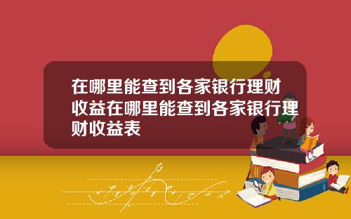 在哪里能查到各家银行理财收益在哪里能查到各家银行理财收益表